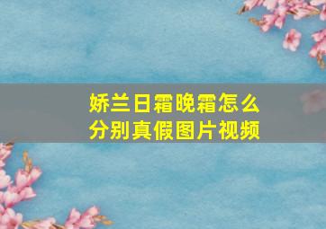 娇兰日霜晚霜怎么分别真假图片视频