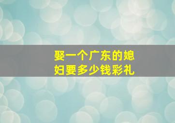 娶一个广东的媳妇要多少钱彩礼