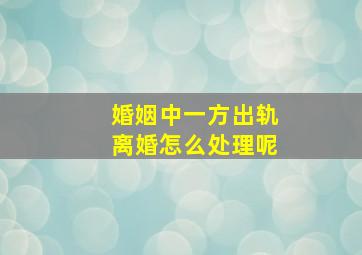 婚姻中一方出轨离婚怎么处理呢