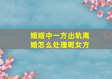 婚姻中一方出轨离婚怎么处理呢女方