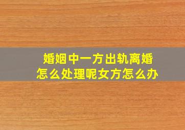 婚姻中一方出轨离婚怎么处理呢女方怎么办