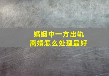 婚姻中一方出轨离婚怎么处理最好