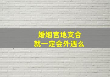 婚姻宫地支合就一定会外遇么