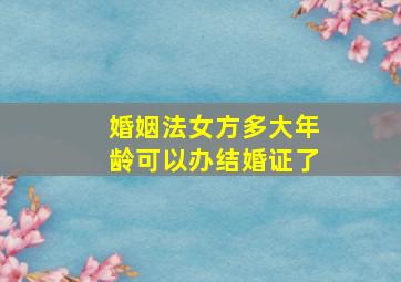 婚姻法女方多大年龄可以办结婚证了