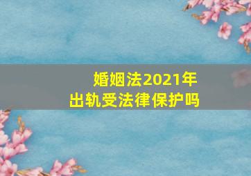 婚姻法2021年出轨受法律保护吗