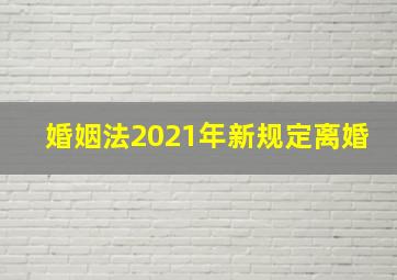 婚姻法2021年新规定离婚