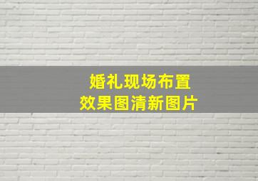 婚礼现场布置效果图清新图片