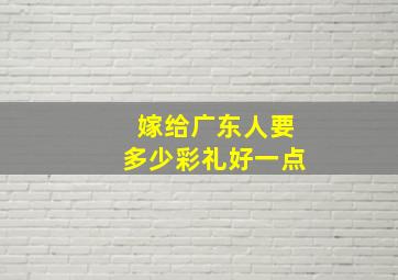 嫁给广东人要多少彩礼好一点