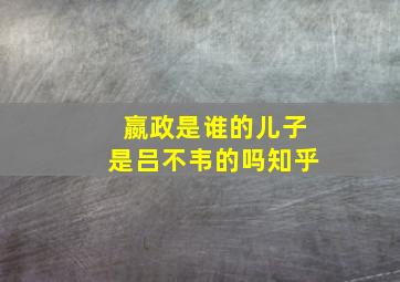 嬴政是谁的儿子是吕不韦的吗知乎