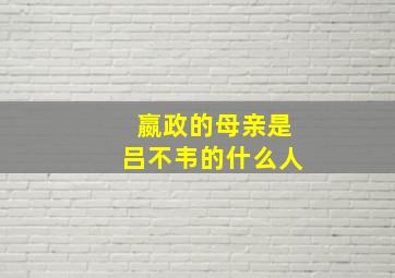 嬴政的母亲是吕不韦的什么人