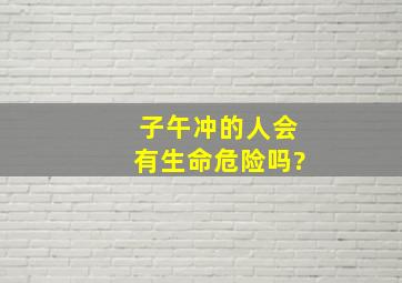 子午冲的人会有生命危险吗?