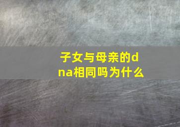 子女与母亲的dna相同吗为什么