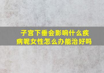 子宫下垂会影响什么疾病呢女性怎么办能治好吗