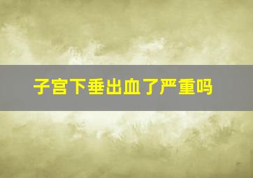 子宫下垂出血了严重吗