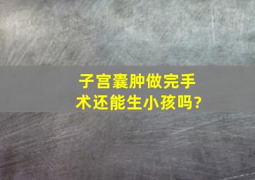 子宫囊肿做完手术还能生小孩吗?