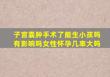 子宫囊肿手术了能生小孩吗有影响吗女性怀孕几率大吗