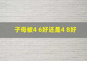 子母被4+6好还是4+8好