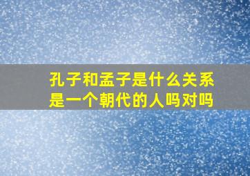 孔子和孟子是什么关系是一个朝代的人吗对吗