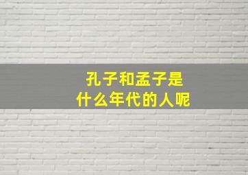 孔子和孟子是什么年代的人呢