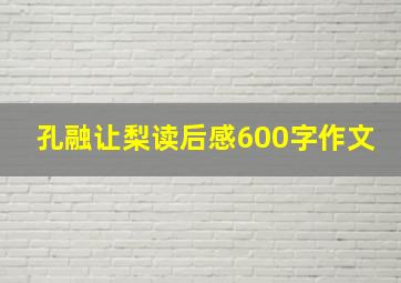 孔融让梨读后感600字作文