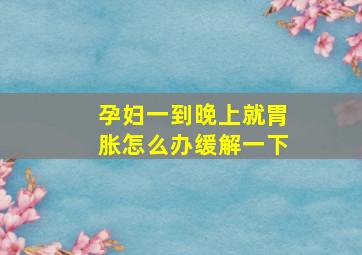 孕妇一到晚上就胃胀怎么办缓解一下