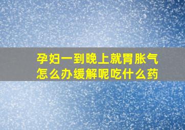 孕妇一到晚上就胃胀气怎么办缓解呢吃什么药