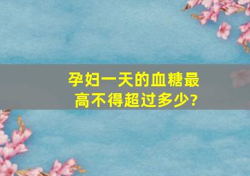 孕妇一天的血糖最高不得超过多少?