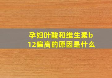 孕妇叶酸和维生素b12偏高的原因是什么