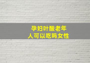 孕妇叶酸老年人可以吃吗女性