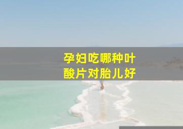 孕妇吃哪种叶酸片对胎儿好