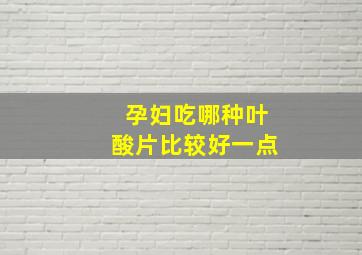 孕妇吃哪种叶酸片比较好一点