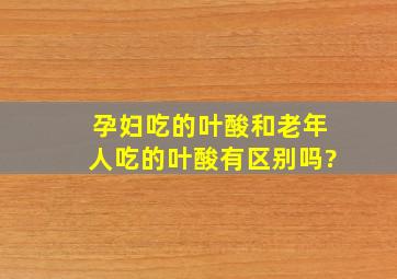 孕妇吃的叶酸和老年人吃的叶酸有区别吗?