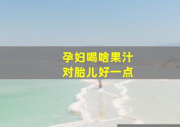 孕妇喝啥果汁对胎儿好一点