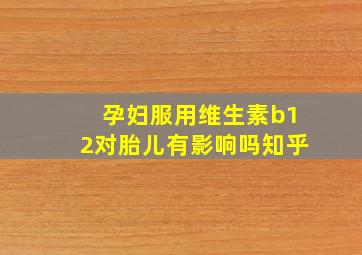 孕妇服用维生素b12对胎儿有影响吗知乎