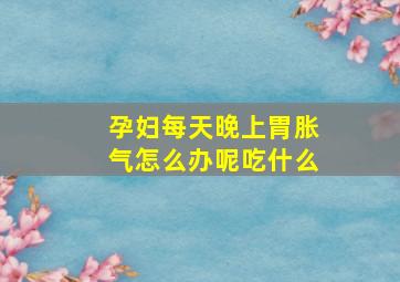 孕妇每天晚上胃胀气怎么办呢吃什么