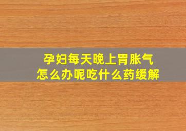 孕妇每天晚上胃胀气怎么办呢吃什么药缓解