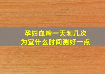 孕妇血糖一天测几次为宜什么时间测好一点