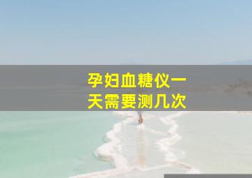 孕妇血糖仪一天需要测几次