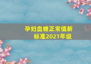 孕妇血糖正常值新标准2021年级