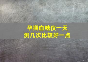 孕期血糖仪一天测几次比较好一点