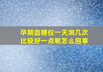 孕期血糖仪一天测几次比较好一点呢怎么回事