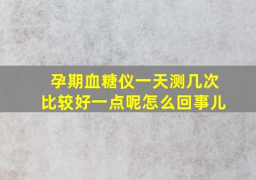 孕期血糖仪一天测几次比较好一点呢怎么回事儿