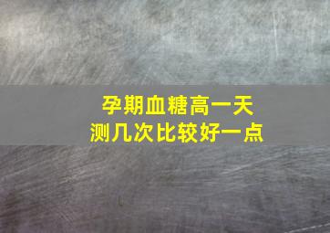 孕期血糖高一天测几次比较好一点