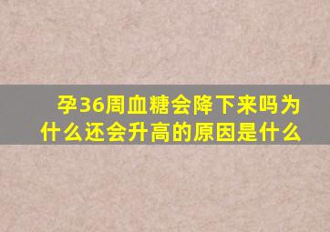 孕36周血糖会降下来吗为什么还会升高的原因是什么