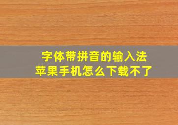 字体带拼音的输入法苹果手机怎么下载不了