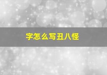 字怎么写丑八怪