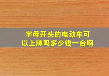 字母开头的电动车可以上牌吗多少钱一台啊