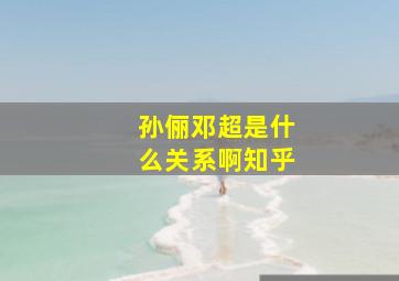 孙俪邓超是什么关系啊知乎