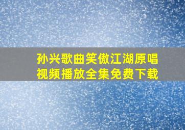 孙兴歌曲笑傲江湖原唱视频播放全集免费下载