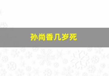 孙尚香几岁死